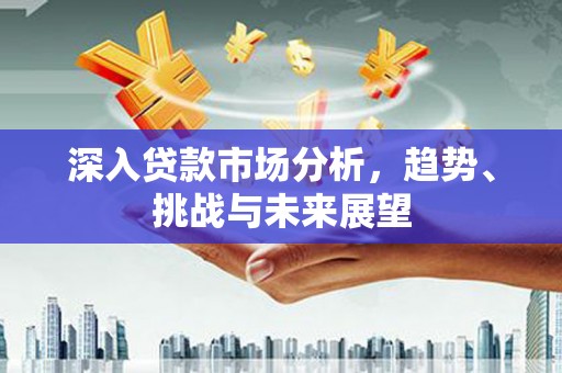 江永深入贷款市场分析，趋势、挑战与未来展望