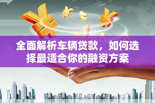 江永全面解析车辆贷款，如何选择最适合你的融资方案