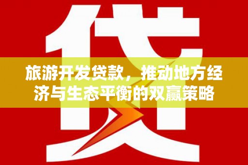 江永旅游开发贷款，推动地方经济与生态平衡的双赢策略
