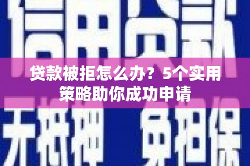 江永贷款被拒怎么办？5个实用策略助你成功申请