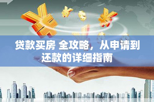 江永贷款买房 全攻略，从申请到还款的详细指南