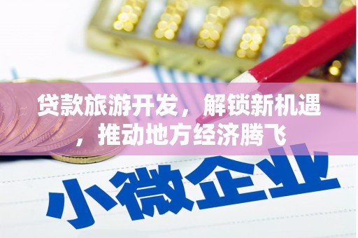 江永贷款旅游开发，解锁新机遇，推动地方经济腾飞