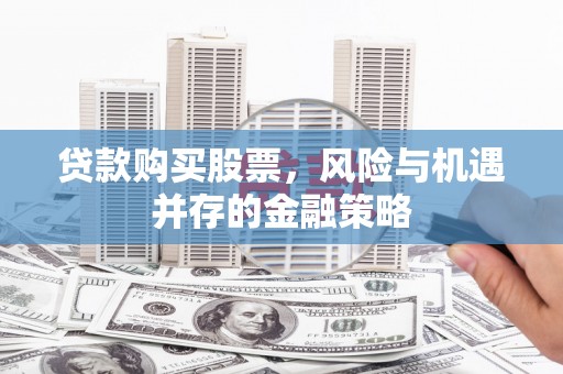 江永贷款购买股票，风险与机遇并存的金融策略