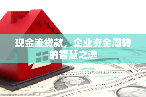 江永现金流贷款，企业资金周转的智慧之选