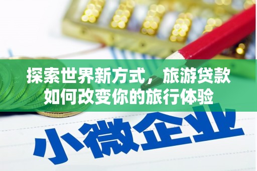 江永探索世界新方式，旅游贷款如何改变你的旅行体验