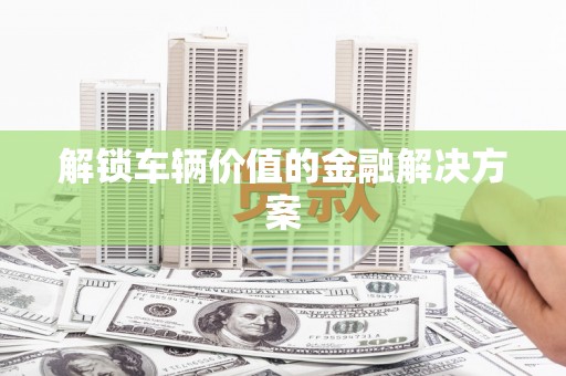江永解锁车辆价值的金融解决方案