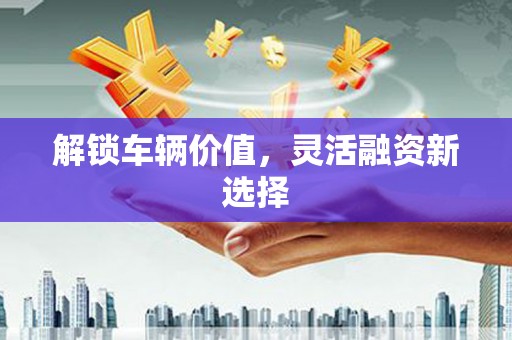 江永解锁车辆价值，灵活融资新选择