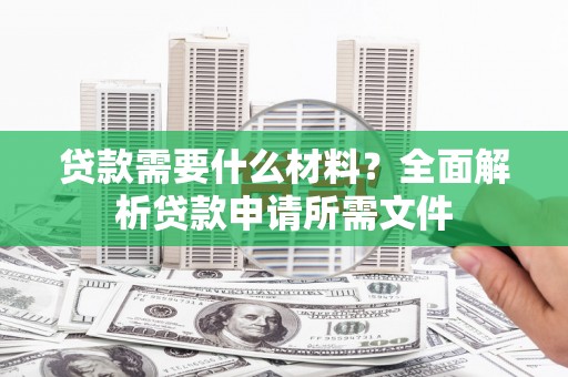 江永贷款需要什么材料?全面解析贷款申请所需文件 江永贷款需要什么材料?全面解析贷款申请所需文件