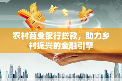 江永农村商业银行贷款，助力乡村振兴的金融引擎