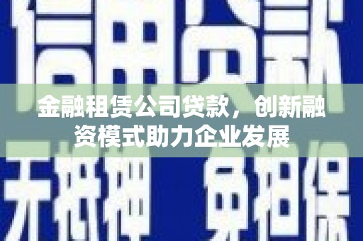 江永金融租赁公司贷款，创新融资模式助力企业发展