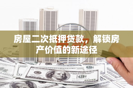 江永房屋二次抵押贷款，解锁房产价值的新途径