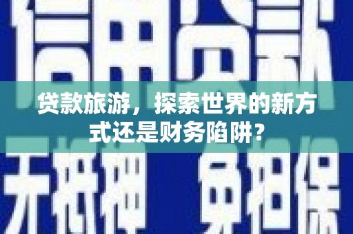 江永贷款旅游，探索世界的新方式还是财务陷阱？