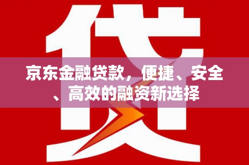 江永京东金融贷款，便捷、安全、高效的融资新选择